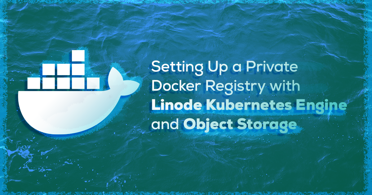 Marquee image for How to Set Up a Private Docker Registry with Linode Kubernetes Engine and Object Storage