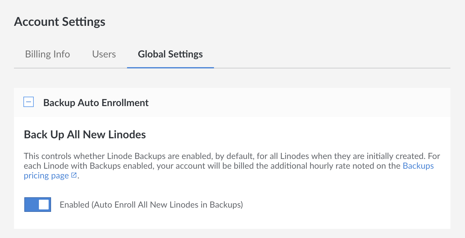 Auto enroll all new Linodes in the Backup Service by navigating to the Global Settings tab in the Account settings and enabling Backups.